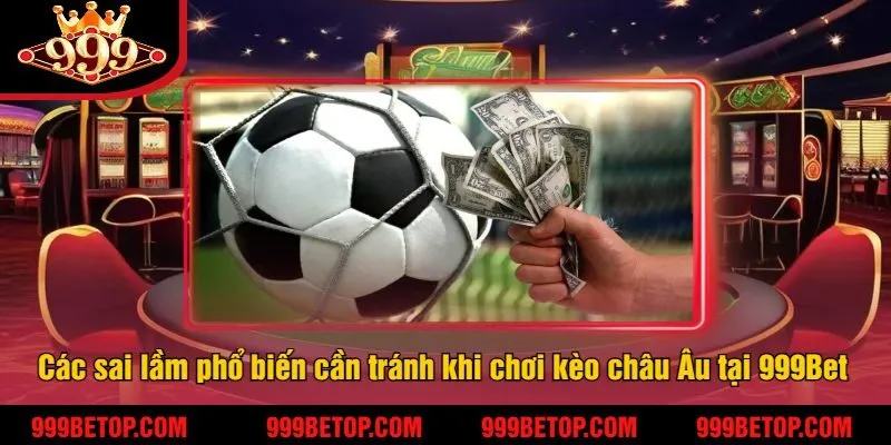 Bí Kíp Chinh Phục Kèo Châu Âu 999Bet – Tăng Tỷ Lệ Thắng! 4 Các sai lầm phổ biến cần tránh khi chơi kèo châu Âu tại 999Bet