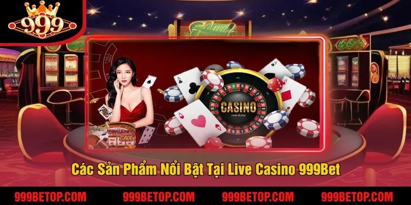 Các Sản Phẩm Nổi Bật Tại Live Casino 999Bet